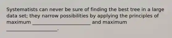 Systematists can never be sure of finding the best tree in a large data set; they narrow possibilities by applying the principles of maximum ________________________ and maximum _____________________.