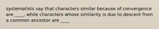 systematists say that characters similar because of convergence are ____, while characters whose similarity is due to descent from a common ancestor are ____