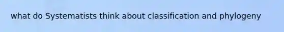 what do Systematists think about classification and phylogeny