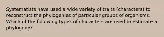 Systematists have used a wide variety of traits (characters) to reconstruct the phylogenies of particular groups of organisms. Which of the following types of characters are used to estimate a phylogeny?