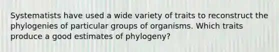 Systematists have used a wide variety of traits to reconstruct the phylogenies of particular groups of organisms. Which traits produce a good estimates of phylogeny?