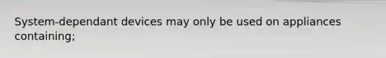 System-dependant devices may only be used on appliances containing;