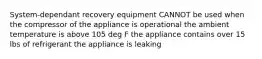 System-dependant recovery equipment CANNOT be used when the compressor of the appliance is operational the ambient temperature is above 105 deg F the appliance contains over 15 lbs of refrigerant the appliance is leaking