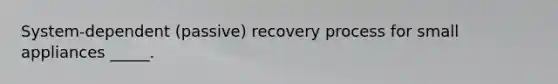 System-dependent (passive) recovery process for small appliances _____.