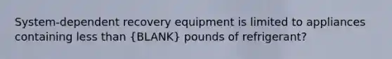 System-dependent recovery equipment is limited to appliances containing less than (BLANK) pounds of refrigerant?