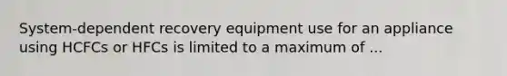 System-dependent recovery equipment use for an appliance using HCFCs or HFCs is limited to a maximum of ...