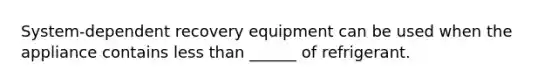 System-dependent recovery equipment can be used when the appliance contains <a href='https://www.questionai.com/knowledge/k7BtlYpAMX-less-than' class='anchor-knowledge'>less than</a> ______ of refrigerant.