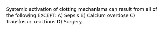 Systemic activation of clotting mechanisms can result from all of the following EXCEPT: A) Sepsis B) Calcium overdose C) Transfusion reactions D) Surgery