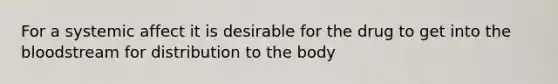 For a systemic affect it is desirable for the drug to get into the bloodstream for distribution to the body