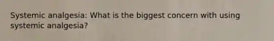 Systemic analgesia: What is the biggest concern with using systemic analgesia?