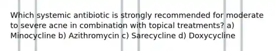 Which systemic antibiotic is strongly recommended for moderate to severe acne in combination with topical treatments? a) Minocycline b) Azithromycin c) Sarecycline d) Doxycycline