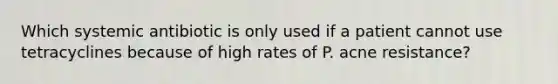 Which systemic antibiotic is only used if a patient cannot use tetracyclines because of high rates of P. acne resistance?