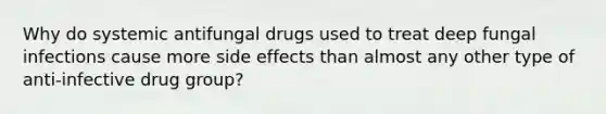 Why do systemic antifungal drugs used to treat deep fungal infections cause more side effects than almost any other type of anti-infective drug group?