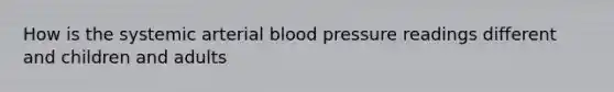 How is the systemic arterial blood pressure readings different and children and adults