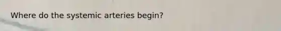 Where do the systemic arteries begin?