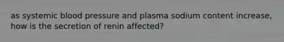 as systemic blood pressure and plasma sodium content increase, how is the secretion of renin affected?