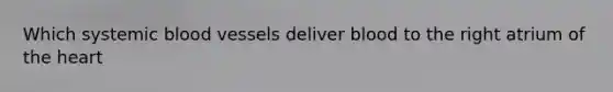 Which systemic blood vessels deliver blood to the right atrium of the heart