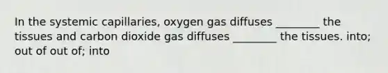 In the systemic capillaries, oxygen gas diffuses ________ the tissues and carbon dioxide gas diffuses ________ the tissues. into; out of out of; into