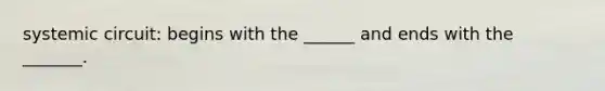 systemic circuit: begins with the ______ and ends with the _______.