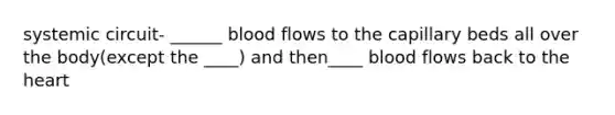 systemic circuit- ______ blood flows to the capillary beds all over the body(except the ____) and then____ blood flows back to the heart