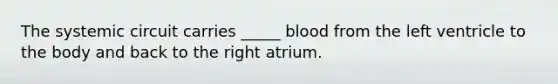 The systemic circuit carries _____ blood from the left ventricle to the body and back to the right atrium.