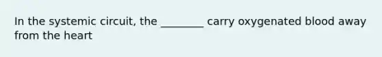 In the systemic​ circuit, the​ ________ carry oxygenated blood away from the heart