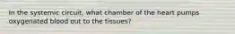 In the systemic circuit, what chamber of the heart pumps oxygenated blood out to the tissues?