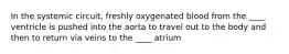 In the systemic circuit, freshly oxygenated blood from the ____ ventricle is pushed into the aorta to travel out to the body and then to return via veins to the ____ atrium