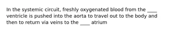 In the systemic circuit, freshly oxygenated blood from the ____ ventricle is pushed into the aorta to travel out to the body and then to return via veins to the ____ atrium