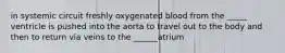 in systemic circuit freshly oxygenated blood from the _____ ventricle is pushed into the aorta to travel out to the body and then to return via veins to the ______atrium