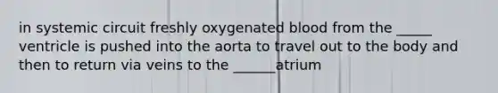 in systemic circuit freshly oxygenated blood from the _____ ventricle is pushed into the aorta to travel out to the body and then to return via veins to the ______atrium