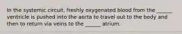 In the systemic circuit, freshly oxygenated blood from the ______ ventricle is pushed into the aorta to travel out to the body and then to return via veins to the ______ atrium.