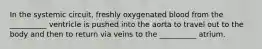 In the systemic circuit, freshly oxygenated blood from the __________ ventricle is pushed into the aorta to travel out to the body and then to return via veins to the __________ atrium.