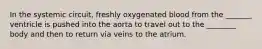 In the systemic circuit, freshly oxygenated blood from the _______ ventricle is pushed into the aorta to travel out to the ________ body and then to return via veins to the atrium.