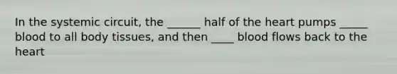 In the systemic circuit, the ______ half of the heart pumps _____ blood to all body tissues, and then ____ blood flows back to the heart