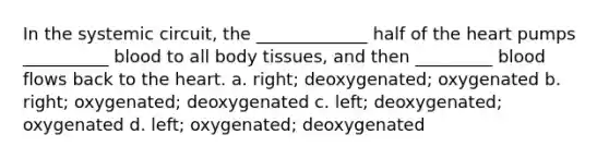 In the systemic circuit, the _____________ half of the heart pumps __________ blood to all body tissues, and then _________ blood flows back to the heart. a. right; deoxygenated; oxygenated b. right; oxygenated; deoxygenated c. left; deoxygenated; oxygenated d. left; oxygenated; deoxygenated