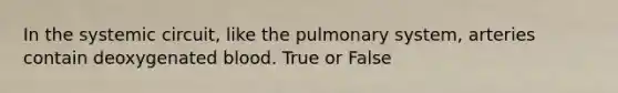 In the systemic circuit, like the pulmonary system, arteries contain deoxygenated blood. True or False