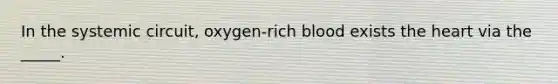 In the systemic circuit, oxygen-rich blood exists the heart via the _____.