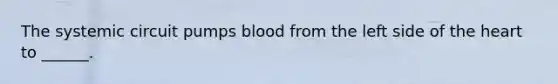 The systemic circuit pumps blood from the left side of the heart to ______.