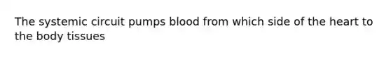 The systemic circuit pumps blood from which side of the heart to the body tissues