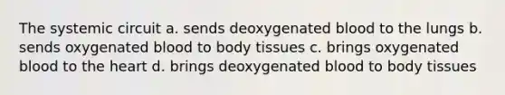 The systemic circuit a. sends deoxygenated blood to the lungs b. sends oxygenated blood to body tissues c. brings oxygenated blood to the heart d. brings deoxygenated blood to body tissues