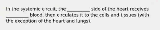 In the systemic circuit, the __________ side of the heart receives __________ blood, then circulates it to the cells and tissues (with the exception of the heart and lungs).