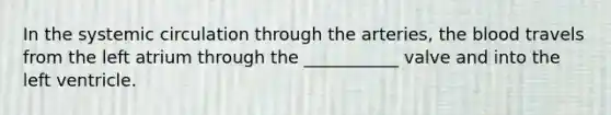 In the systemic circulation through the​ arteries, the blood travels from the left atrium through the​ ___________ valve and into the left ventricle.