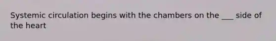 Systemic circulation begins with the chambers on the ___ side of <a href='https://www.questionai.com/knowledge/kya8ocqc6o-the-heart' class='anchor-knowledge'>the heart</a>