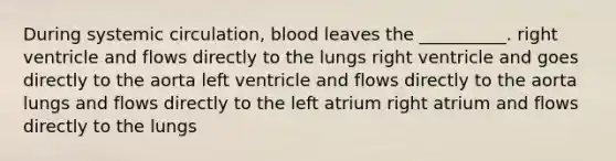 During systemic circulation, blood leaves the __________. right ventricle and flows directly to the lungs right ventricle and goes directly to the aorta left ventricle and flows directly to the aorta lungs and flows directly to the left atrium right atrium and flows directly to the lungs