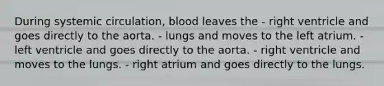 During systemic circulation, blood leaves the - right ventricle and goes directly to the aorta. - lungs and moves to the left atrium. - left ventricle and goes directly to the aorta. - right ventricle and moves to the lungs. - right atrium and goes directly to the lungs.