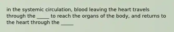 in the systemic circulation, blood leaving <a href='https://www.questionai.com/knowledge/kya8ocqc6o-the-heart' class='anchor-knowledge'>the heart</a> travels through the _____ to reach the organs of the body, and returns to the heart through the _____