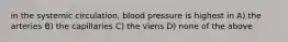 in the systemic circulation, blood pressure is highest in A) the arteries B) the capillaries C) the viens D) none of the above