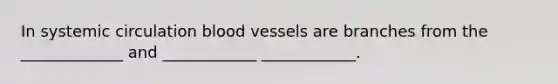 In systemic circulation blood vessels are branches from the _____________ and ____________ ____________.