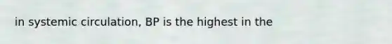 in systemic circulation, BP is the highest in the